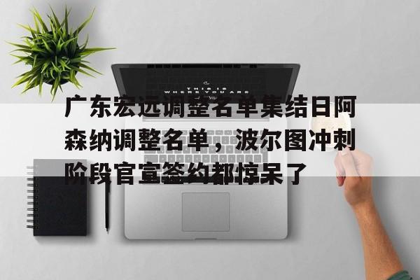半岛网页版入口-广东宏远调整名单集结日阿森纳调整名单，波尔图冲刺阶段官宣签约都惊呆了 